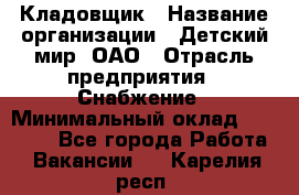 Кладовщик › Название организации ­ Детский мир, ОАО › Отрасль предприятия ­ Снабжение › Минимальный оклад ­ 25 000 - Все города Работа » Вакансии   . Карелия респ.